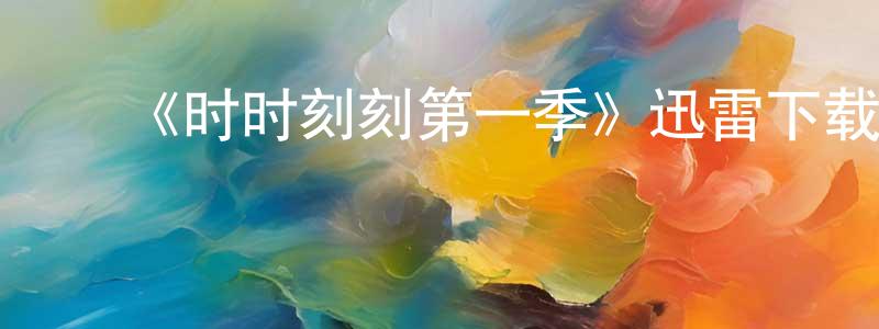 ﻿陈扬帆发布﻿《时时刻刻第一季》迅雷下载/在线观看-都市情感-美剧天堂